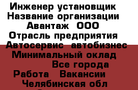Инженер-установщик › Название организации ­ Авантаж, ООО › Отрасль предприятия ­ Автосервис, автобизнес › Минимальный оклад ­ 40 000 - Все города Работа » Вакансии   . Челябинская обл.,Снежинск г.